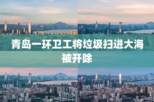 青岛一环卫工将垃圾扫进大海被开除
