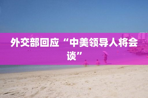 外交部回应“中美领导人将会谈”