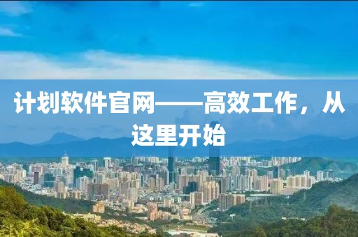 计划软件官网——高效工作，从这里开始
