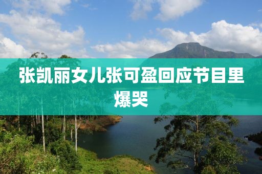 张凯丽女儿张可盈回应节目里爆哭