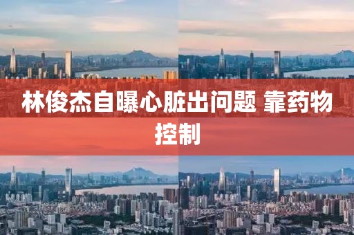 林俊杰自曝心脏出问题 靠药物控制