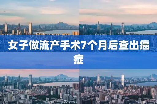 女子做流产手术7个月后查出癌症