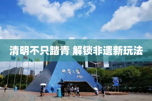 清明不只踏青 解锁非遗新玩法