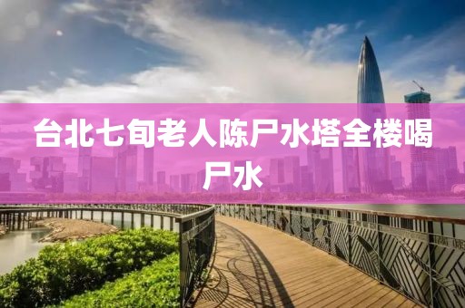 台北七旬老人陈尸水塔全楼喝尸水