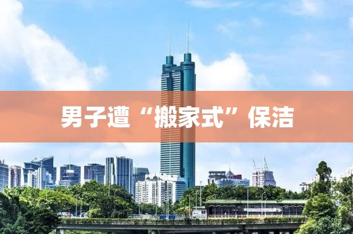 男子遭“搬家式”保洁