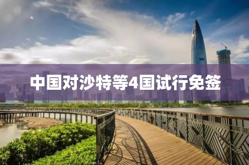 中国对沙特等4国试行免签