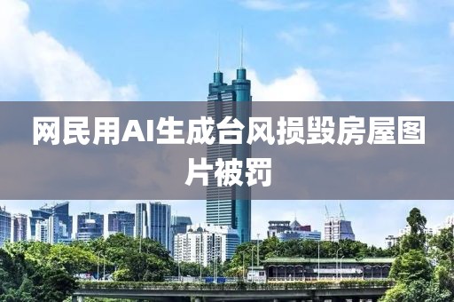 网民用AI生成台风损毁房屋图片被罚
