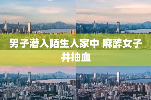 男子潜入陌生人家中 麻醉女子并抽血