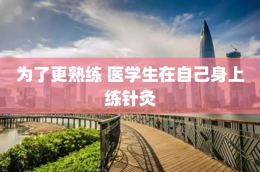为了更熟练 医学生在自己身上练针灸