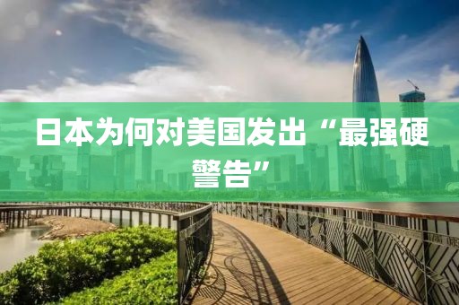 日本为何对美国发出“最强硬警告”