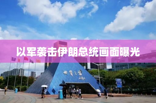 以军袭击伊朗总统画面曝光