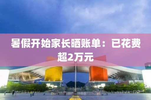 暑假开始家长晒账单：已花费超2万元
