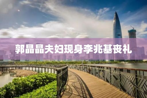 郭晶晶夫妇现身李兆基丧礼