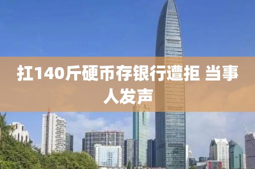 扛140斤硬币存银行遭拒 当事人发声