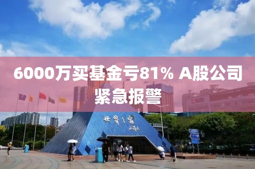 6000万买基金亏81% A股公司紧急报警