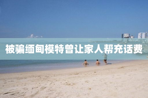 被骗缅甸模特曾让家人帮充话费