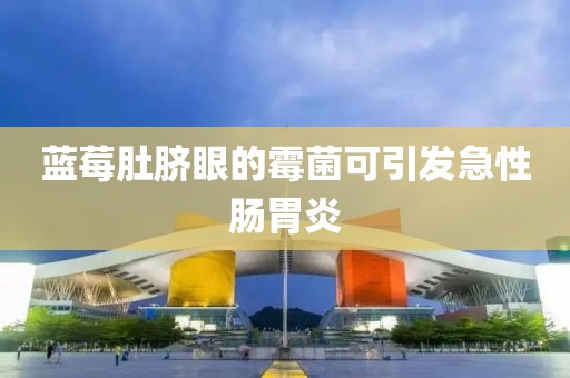 蓝莓肚脐眼的霉菌可引发急性肠胃炎