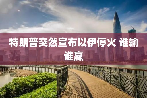 特朗普突然宣布以伊停火 谁输谁赢