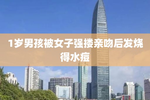 1岁男孩被女子强搂亲吻后发烧得水痘