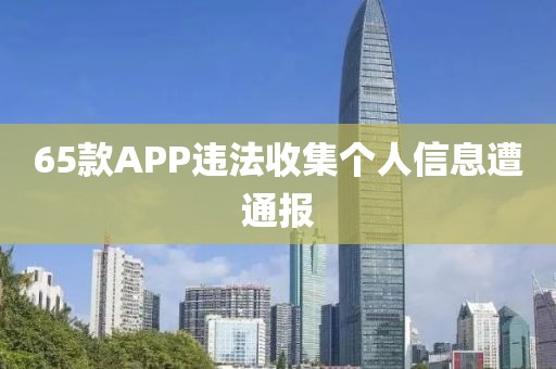 65款APP违法收集个人信息遭通报