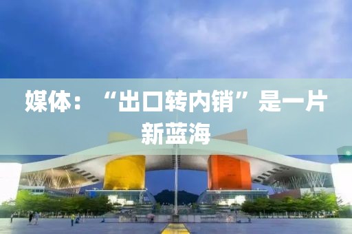 媒体：“出口转内销”是一片新蓝海