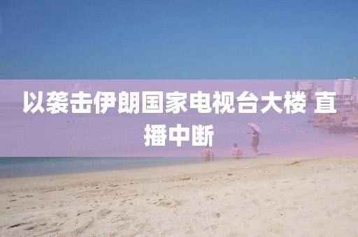 以袭击伊朗国家电视台大楼 直播中断