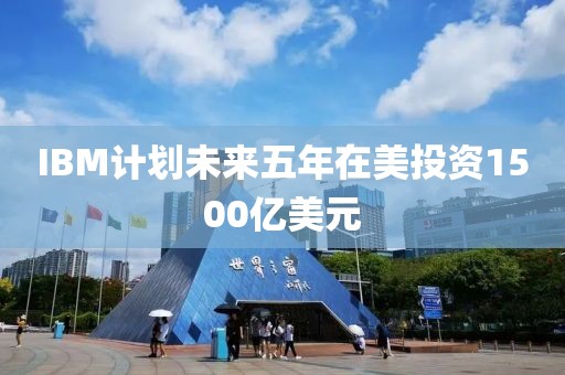 IBM计划未来五年在美投资1500亿美元