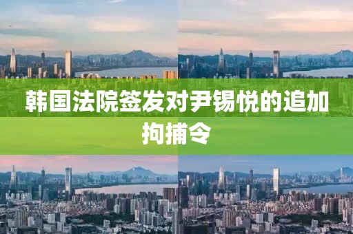 韩国法院签发对尹锡悦的追加拘捕令