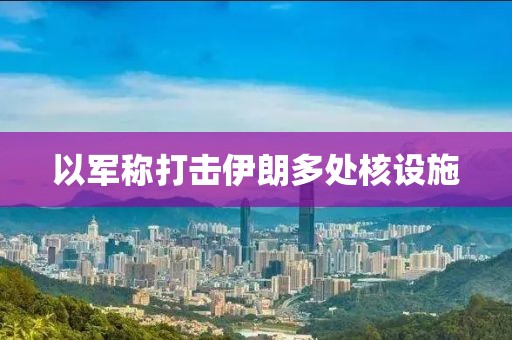 以军称打击伊朗多处核设施