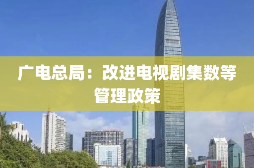 广电总局：改进电视剧集数等管理政策