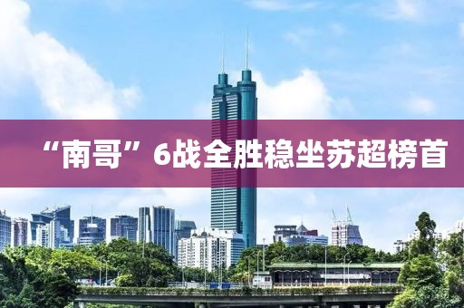 “南哥”6战全胜稳坐苏超榜首