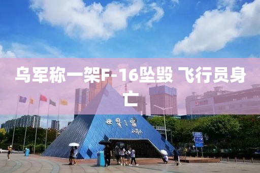 乌军称一架F-16坠毁 飞行员身亡