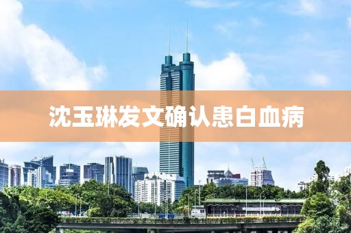 沈玉琳发文确认患白血病