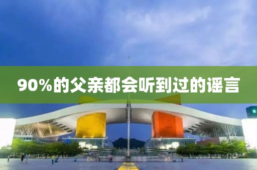 90%的父亲都会听到过的谣言