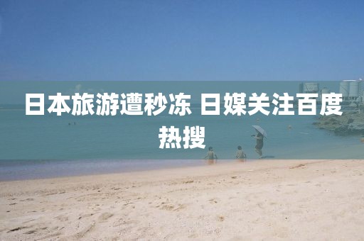 日本旅游遭秒冻 日媒关注百度热搜