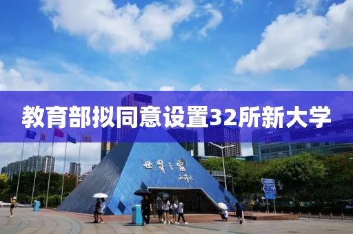 教育部拟同意设置32所新大学