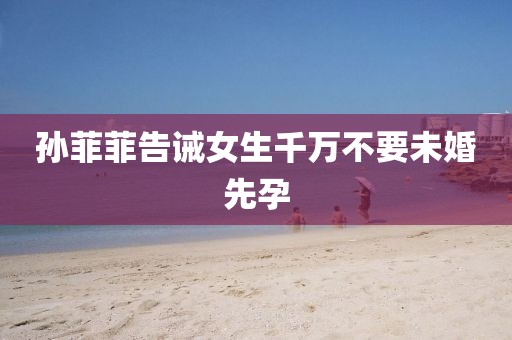 孙菲菲告诫女生千万不要未婚先孕