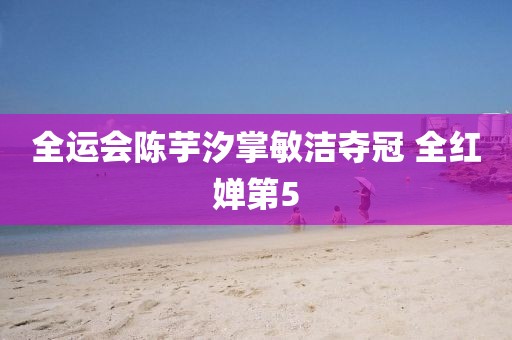 全运会陈芋汐掌敏洁夺冠 全红婵第5