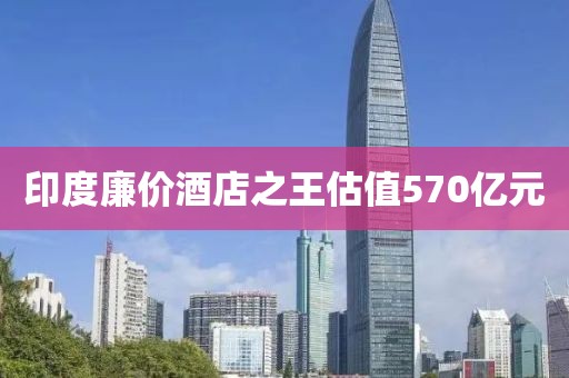 印度廉价酒店之王估值570亿元