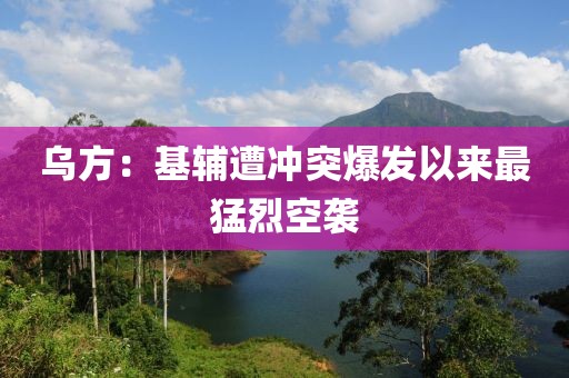 乌方：基辅遭冲突爆发以来最猛烈空袭