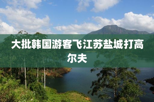 大批韩国游客飞江苏盐城打高尔夫