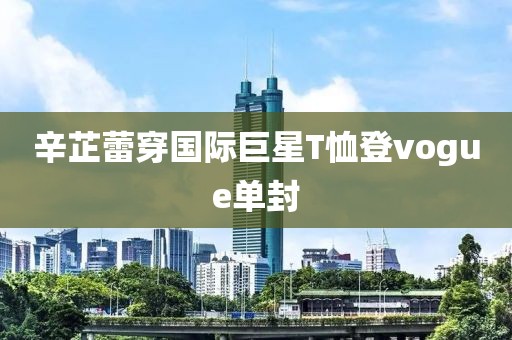 辛芷蕾穿国际巨星T恤登vogue单封