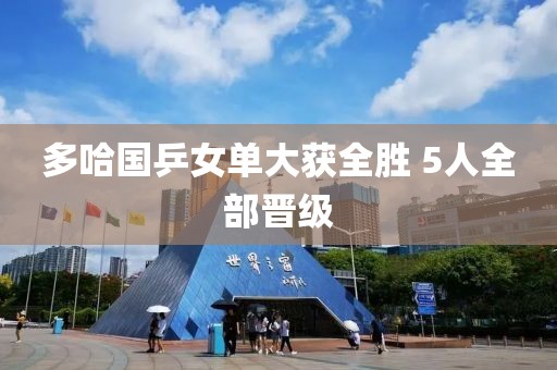 多哈国乒女单大获全胜 5人全部晋级