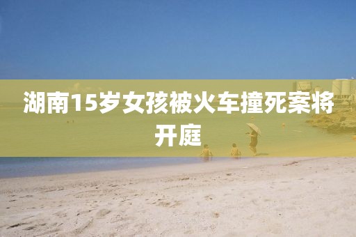 湖南15岁女孩被火车撞死案将开庭