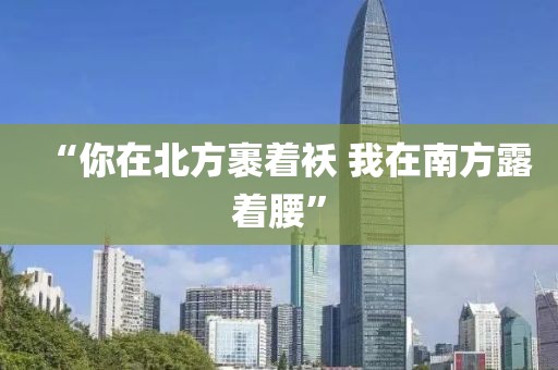 “你在北方裹着袄 我在南方露着腰”