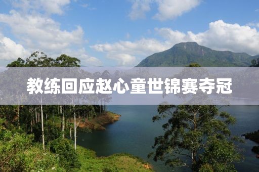 教练回应赵心童世锦赛夺冠
