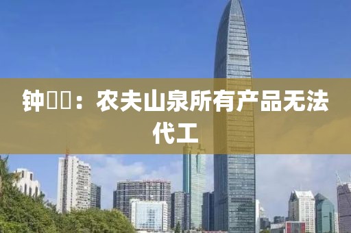 钟睒睒：农夫山泉所有产品无法代工