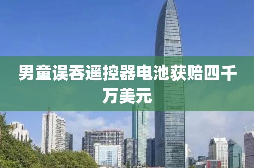 男童误吞遥控器电池获赔四千万美元