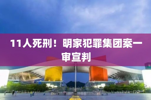 11人死刑!明家犯罪集团案一审宣判