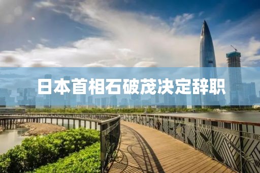日本首相石破茂决定辞职